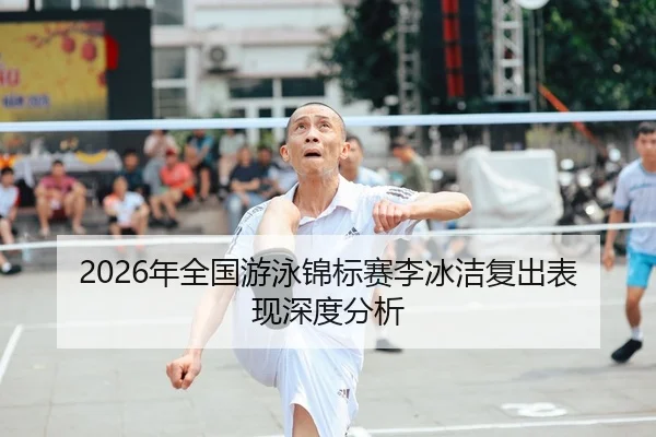 2026年全国游泳锦标赛李冰洁复出表现深度分析