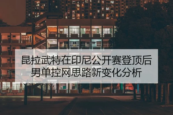 昆拉武特在印尼公开赛登顶后 男单控网思路新变化分析