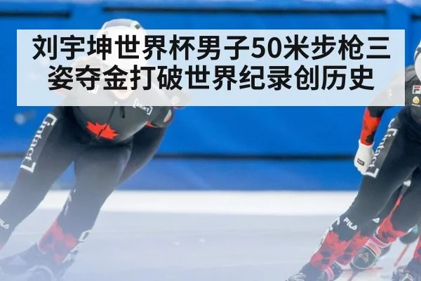 刘宇坤世界杯男子50米步枪三姿夺金打破世界纪录创历史