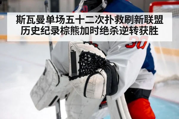 斯瓦曼单场五十二次扑救刷新联盟历史纪录棕熊加时绝杀逆转获胜