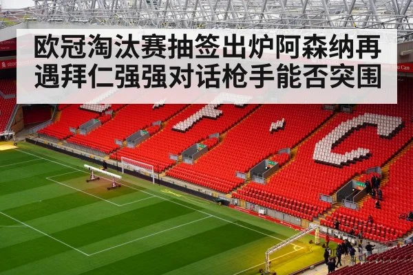 欧冠淘汰赛抽签出炉阿森纳再遇拜仁强强对话枪手能否突围