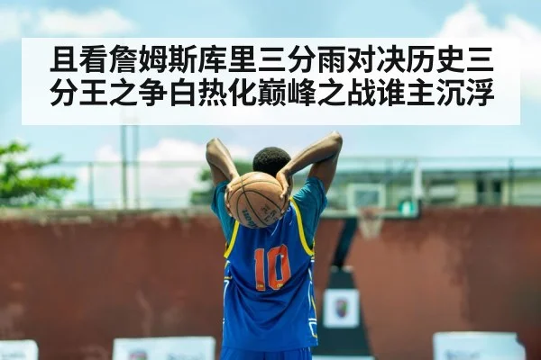 且看詹姆斯库里三分雨对决历史三分王之争白热化巅峰之战谁主沉浮