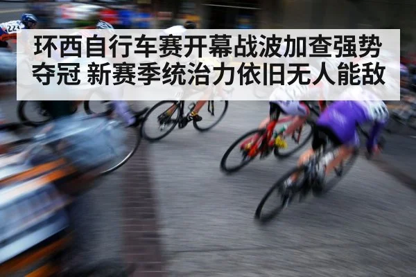 环西自行车赛开幕战波加查强势夺冠 新赛季统治力依旧无人能敌