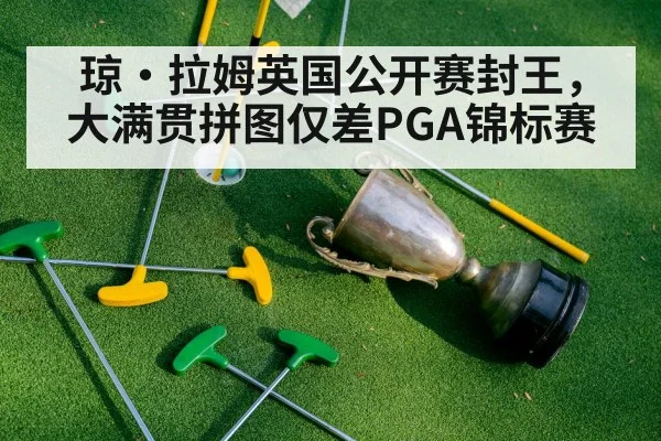 琼·拉姆英国公开赛封王,大满贯拼图仅差PGA锦标赛